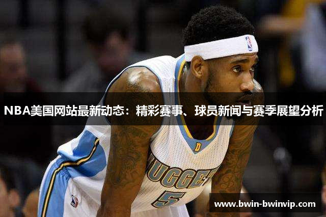 NBA美国网站最新动态：精彩赛事、球员新闻与赛季展望分析