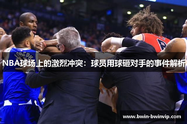 NBA球场上的激烈冲突：球员用球砸对手的事件解析
