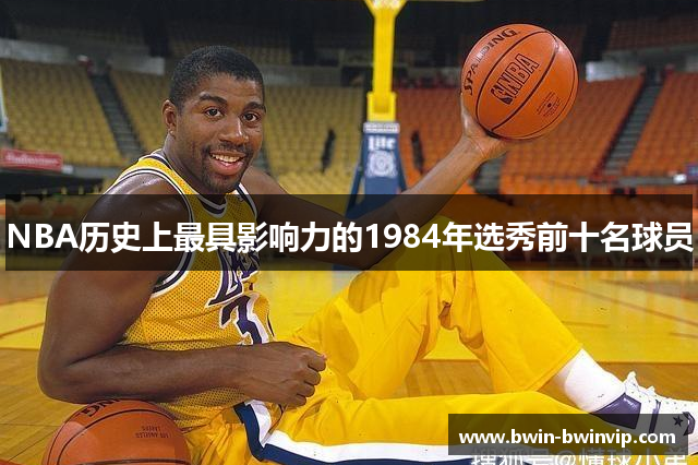 NBA历史上最具影响力的1984年选秀前十名球员