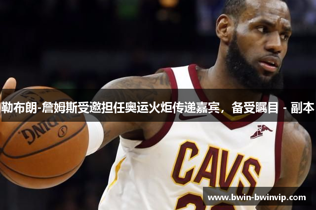 勒布朗-詹姆斯受邀担任奥运火炬传递嘉宾，备受瞩目 - 副本