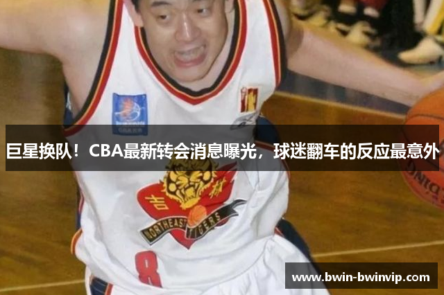 巨星换队！CBA最新转会消息曝光，球迷翻车的反应最意外