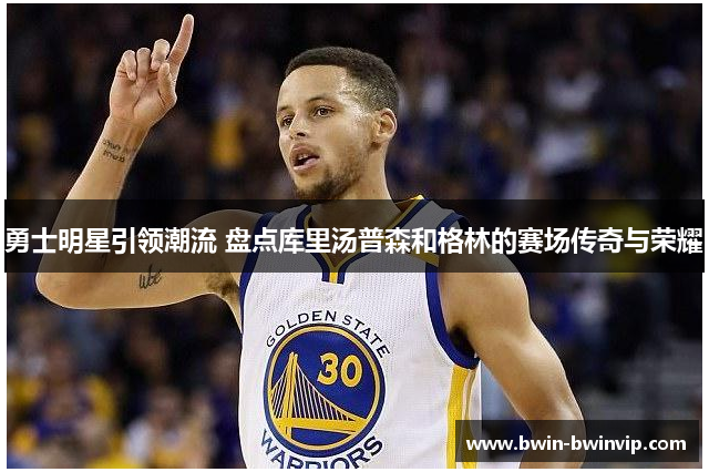 勇士明星引领潮流 盘点库里汤普森和格林的赛场传奇与荣耀