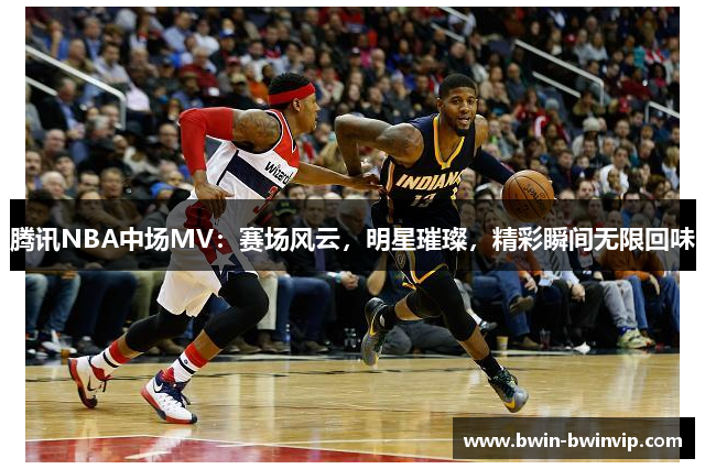 腾讯NBA中场MV：赛场风云，明星璀璨，精彩瞬间无限回味