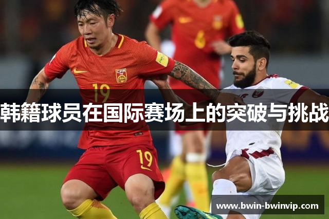 韩籍球员在国际赛场上的突破与挑战