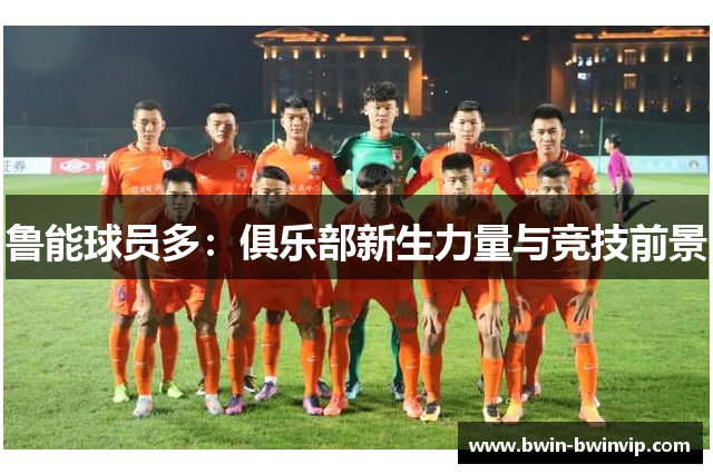 鲁能球员多：俱乐部新生力量与竞技前景