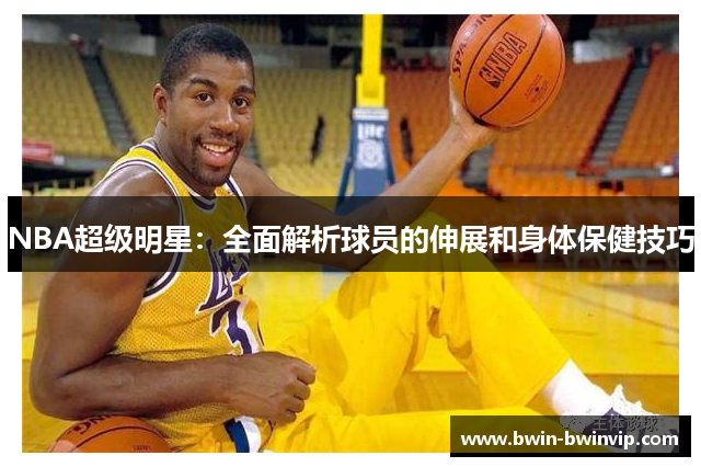 NBA超级明星：全面解析球员的伸展和身体保健技巧