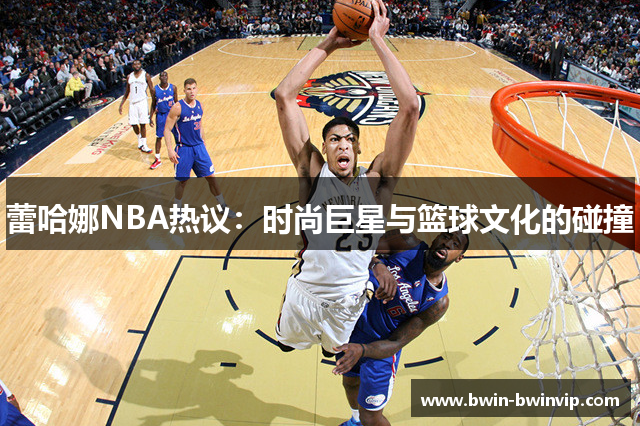 蕾哈娜NBA热议：时尚巨星与篮球文化的碰撞