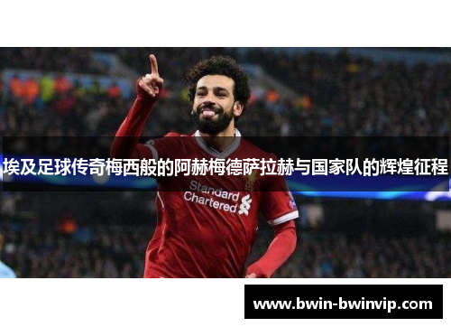 埃及足球传奇梅西般的阿赫梅德萨拉赫与国家队的辉煌征程
