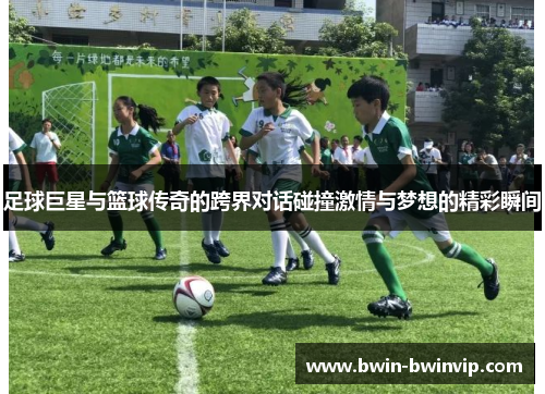 足球巨星与篮球传奇的跨界对话碰撞激情与梦想的精彩瞬间