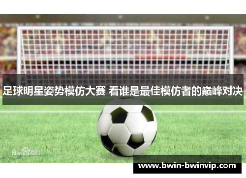 足球明星姿势模仿大赛 看谁是最佳模仿者的巅峰对决
