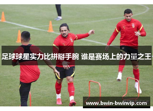 足球球星实力比拼掰手腕 谁是赛场上的力量之王