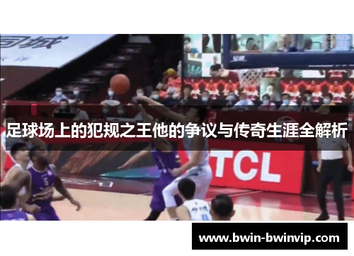 足球场上的犯规之王他的争议与传奇生涯全解析