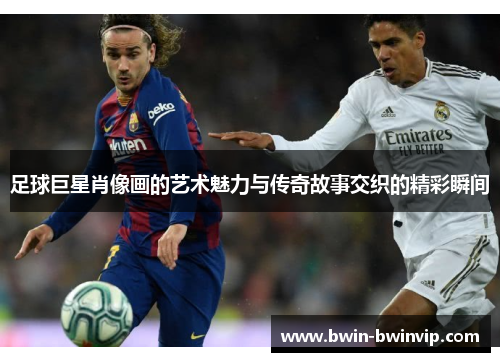 足球巨星肖像画的艺术魅力与传奇故事交织的精彩瞬间