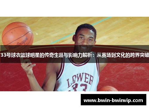 33号球衣篮球明星的传奇生涯与影响力解析：从赛场到文化的跨界突破