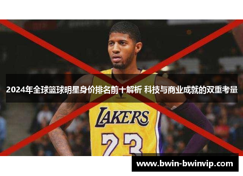 2024年全球篮球明星身价排名前十解析 科技与商业成就的双重考量