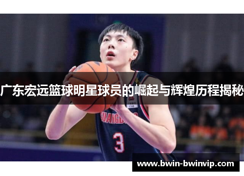 广东宏远篮球明星球员的崛起与辉煌历程揭秘