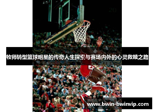 牧师转型篮球明星的传奇人生探索与赛场内外的心灵救赎之路