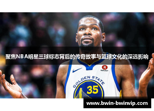 聚焦NBA明星三球标志背后的传奇故事与篮球文化的深远影响