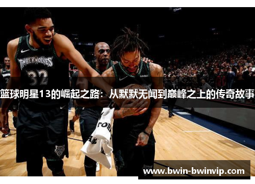 篮球明星13的崛起之路：从默默无闻到巅峰之上的传奇故事