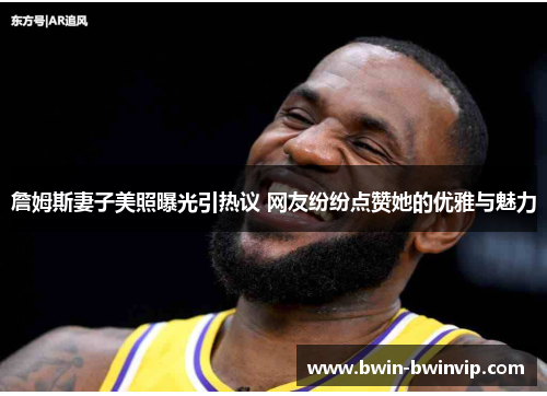 詹姆斯妻子美照曝光引热议 网友纷纷点赞她的优雅与魅力