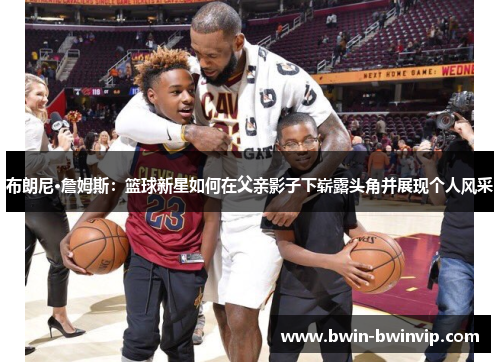布朗尼·詹姆斯：篮球新星如何在父亲影子下崭露头角并展现个人风采