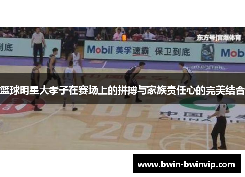 篮球明星大孝子在赛场上的拼搏与家族责任心的完美结合